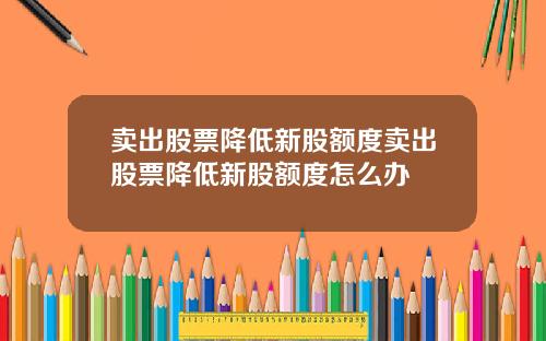 卖出股票降低新股额度卖出股票降低新股额度怎么办