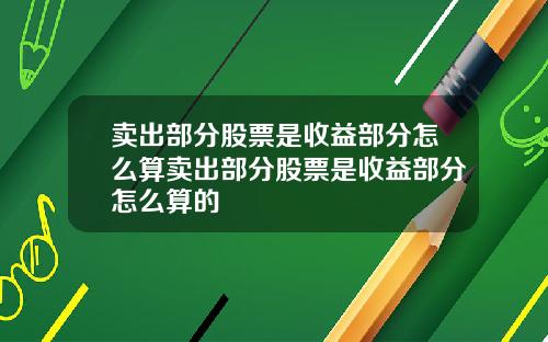卖出部分股票是收益部分怎么算卖出部分股票是收益部分怎么算的