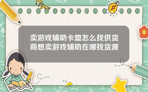卖游戏辅助卡盟怎么找供货商想卖游戏辅助在哪找货源