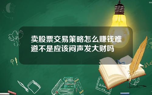 卖股票交易策略怎么赚钱难道不是应该闷声发大财吗