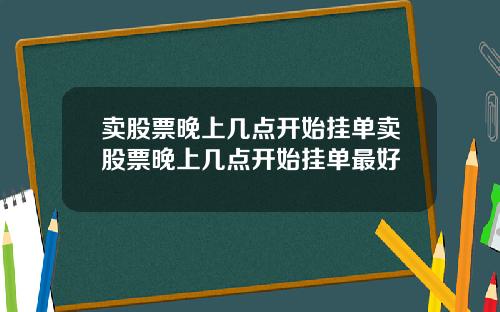 卖股票晚上几点开始挂单卖股票晚上几点开始挂单最好