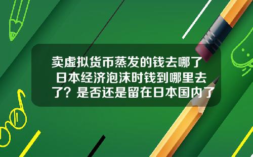 卖虚拟货币蒸发的钱去哪了 日本经济泡沫时钱到哪里去了？是否还是留在日本国内了？