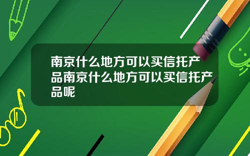 南京什么地方可以买信托产品南京什么地方可以买信托产品呢