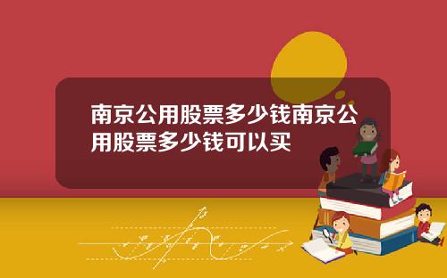 南京公用股票多少钱南京公用股票多少钱可以买