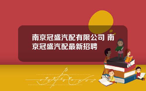 南京冠盛汽配有限公司 南京冠盛汽配最新招聘