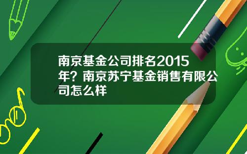南京基金公司排名2015年？南京苏宁基金销售有限公司怎么样
