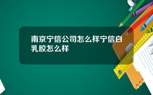 南京宁信公司怎么样宁信白乳胶怎么样