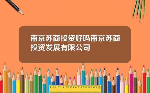 南京苏商投资好吗南京苏商投资发展有限公司