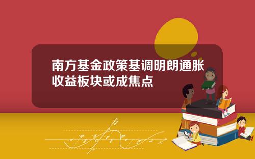 南方基金政策基调明朗通胀收益板块或成焦点