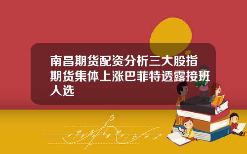 南昌期货配资分析三大股指期货集体上涨巴菲特透露接班人选
