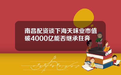 南昌配资谈下海天味业市值破4000亿能否继承狂奔