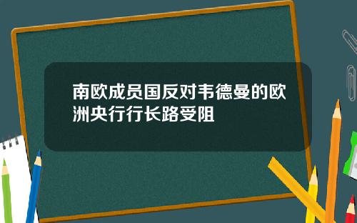 南欧成员国反对韦德曼的欧洲央行行长路受阻