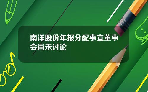 南洋股份年报分配事宜董事会尚未讨论