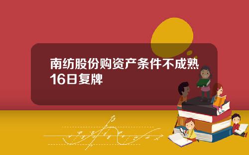 南纺股份购资产条件不成熟16日复牌