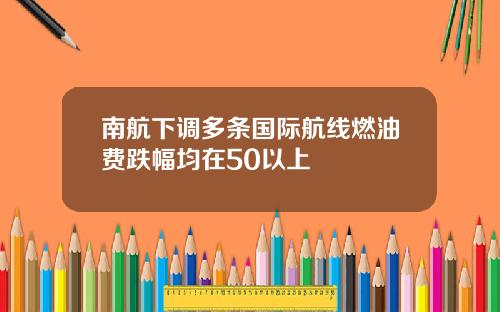 南航下调多条国际航线燃油费跌幅均在50以上