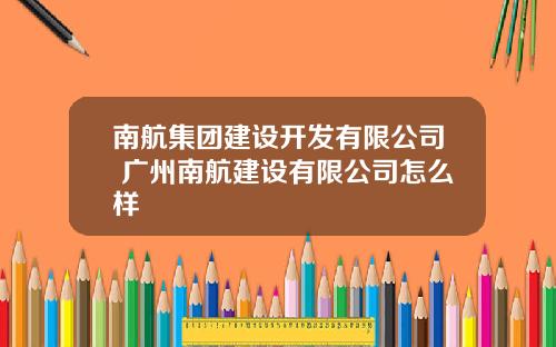 南航集团建设开发有限公司 广州南航建设有限公司怎么样