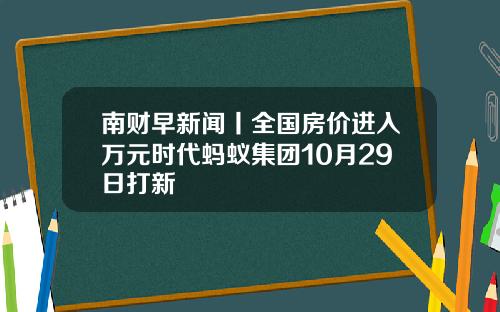 南财早新闻丨全国房价进入万元时代蚂蚁集团10月29日打新