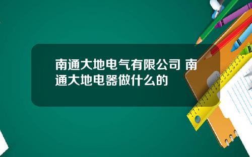 南通大地电气有限公司 南通大地电器做什么的