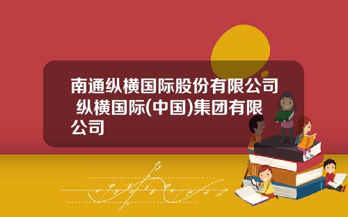 南通纵横国际股份有限公司 纵横国际(中国)集团有限公司