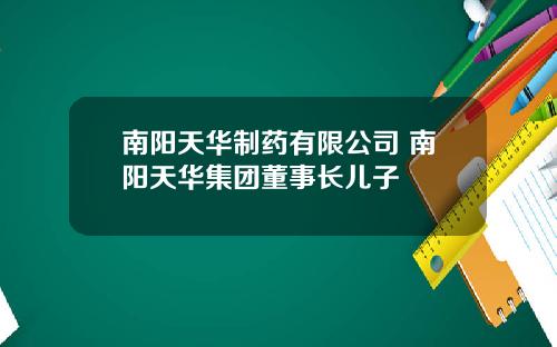 南阳天华制药有限公司 南阳天华集团董事长儿子