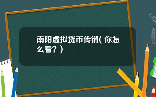 南阳虚拟货币传销( 你怎么看？)