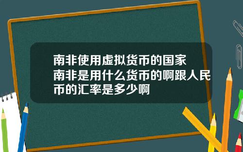 南非使用虚拟货币的国家 南非是用什么货币的啊跟人民币的汇率是多少啊