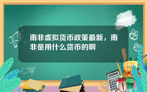南非虚拟货币政策最新，南非是用什么货币的啊