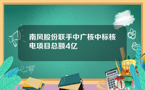 南风股份联手中广核中标核电项目总额4亿