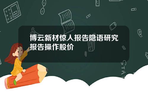 博云新材惊人报告隐语研究报告操作股价