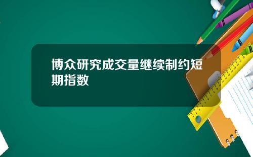 博众研究成交量继续制约短期指数