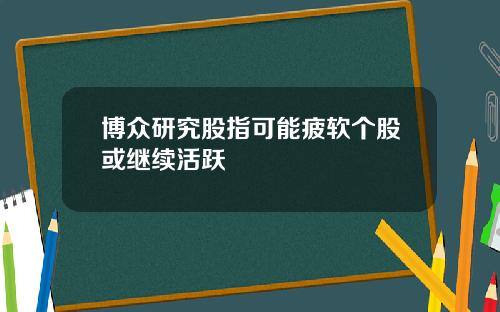 博众研究股指可能疲软个股或继续活跃