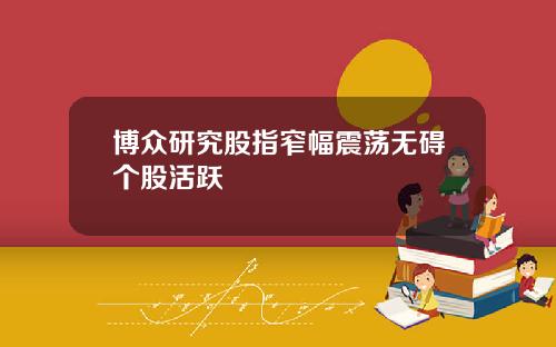 博众研究股指窄幅震荡无碍个股活跃