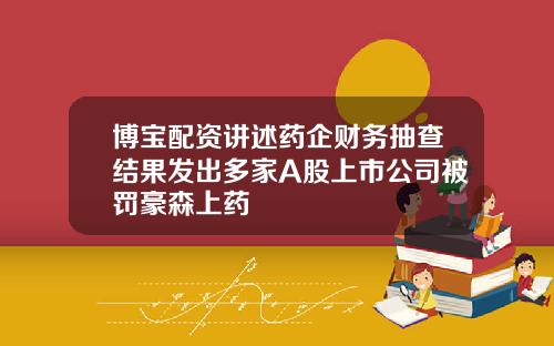 博宝配资讲述药企财务抽查结果发出多家A股上市公司被罚豪森上药