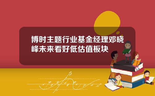 博时主题行业基金经理邓晓峰未来看好低估值板块