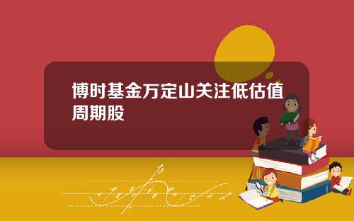博时基金万定山关注低估值周期股