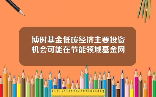 博时基金低碳经济主要投资机会可能在节能领域基金网