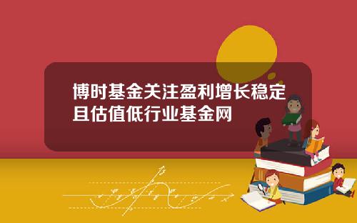 博时基金关注盈利增长稳定且估值低行业基金网