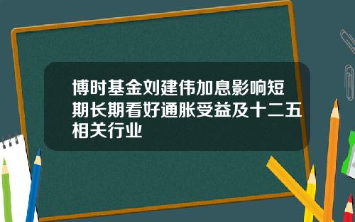 博时基金刘建伟加息影响短期长期看好通胀受益及十二五相关行业