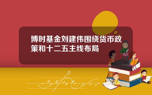 博时基金刘建伟围绕货币政策和十二五主线布局