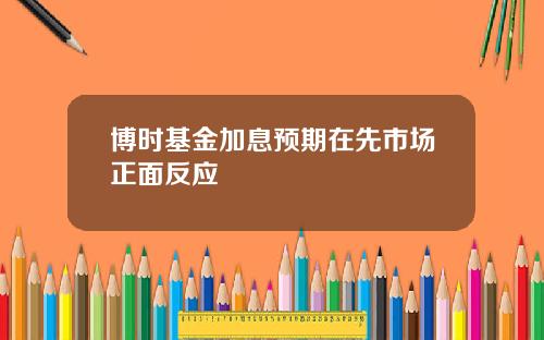 博时基金加息预期在先市场正面反应