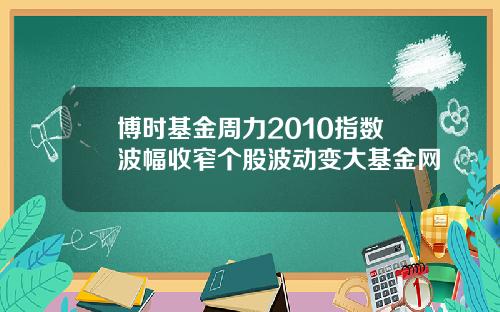 博时基金周力2010指数波幅收窄个股波动变大基金网