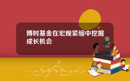 博时基金在宏观紧缩中挖掘成长机会