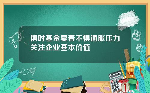 博时基金夏春不惧通胀压力关注企业基本价值