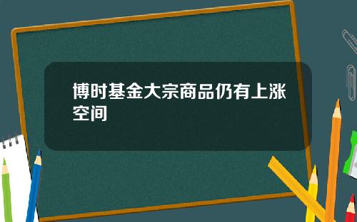博时基金大宗商品仍有上涨空间