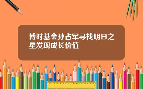 博时基金孙占军寻找明日之星发现成长价值