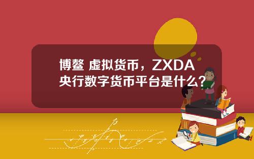 博鳌 虚拟货币，ZXDA央行数字货币平台是什么？