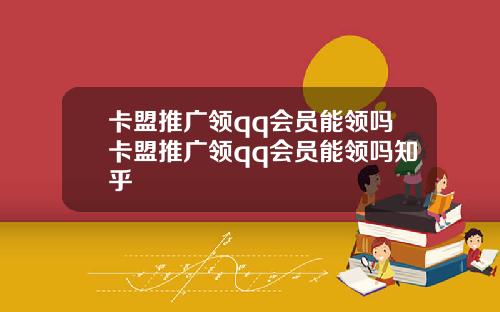 卡盟推广领qq会员能领吗卡盟推广领qq会员能领吗知乎
