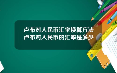 卢布对人民币汇率换算方法卢布对人民币的汇率是多少