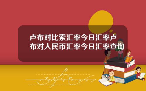卢布对比索汇率今日汇率卢布对人民币汇率今日汇率查询
