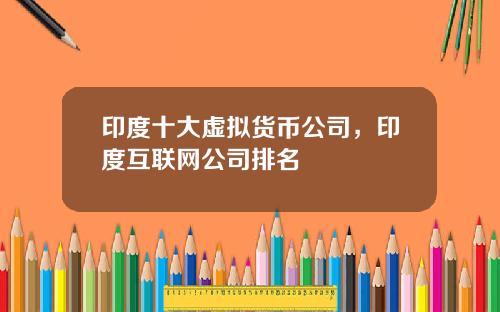 印度十大虚拟货币公司，印度互联网公司排名